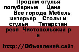 Продам стулья полубарные  › Цена ­ 13 000 - Все города Мебель, интерьер » Столы и стулья   . Татарстан респ.,Чистопольский р-н